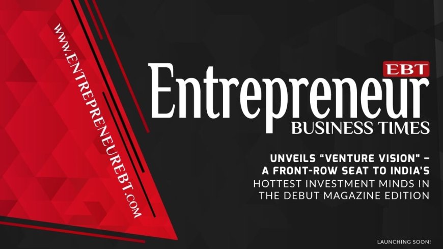 Entrepreneur Business Times Unveils ‘Venture Vision’ – A Front-Row Seat to India’s Hottest Investment Minds in the Debut Magazine Edition