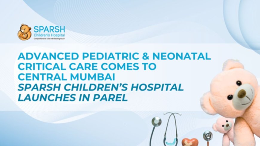 Advanced Pediatric and Neonatal Critical Care Comes to Central Mumbai: Sparsh Children’s Hospital Launches in Parel